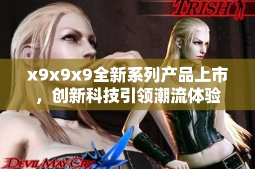 x9x9x9全新系列產(chǎn)品上市，創(chuàng)新科技引領潮流體驗