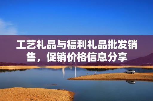 工藝禮品與福利禮品批發(fā)銷售，促銷價格信息分享