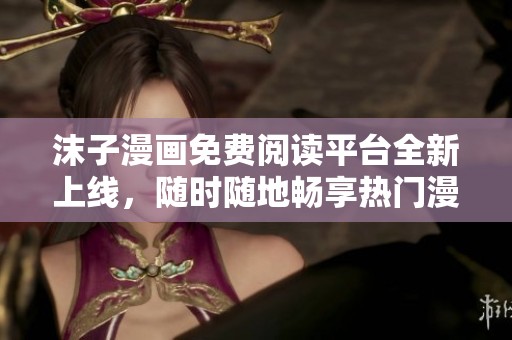 沫子漫畫免費(fèi)閱讀平臺(tái)全新上線，隨時(shí)隨地暢享熱門漫畫！