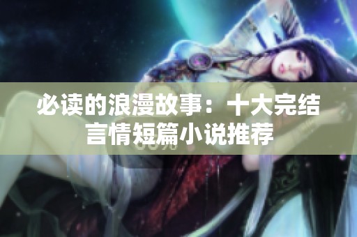 必讀的浪漫故事：十大完結(jié)言情短篇小說(shuō)推薦