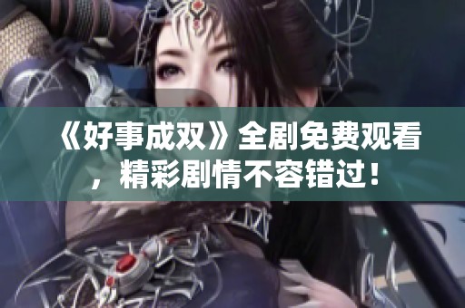 《好事成雙》全劇免費(fèi)觀看，精彩劇情不容錯過！