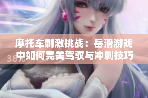 摩托車刺激挑戰(zhàn)：岳滑游戲中如何完美駕馭與沖刺技巧
