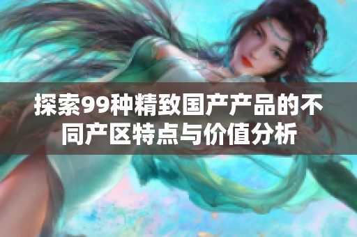 探索99種精致國產(chǎn)產(chǎn)品的不同產(chǎn)區(qū)特點(diǎn)與價(jià)值分析 探索99種精致國產(chǎn)產(chǎn)品的不同產(chǎn)區(qū)特點(diǎn)與價(jià)值分析
