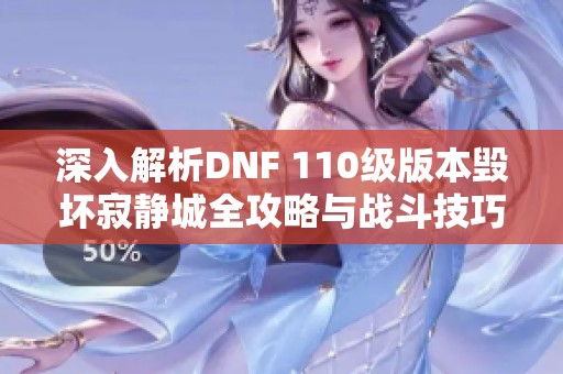 深入解析DNF 110級版本毀壞寂靜城全攻略與戰(zhàn)斗技巧