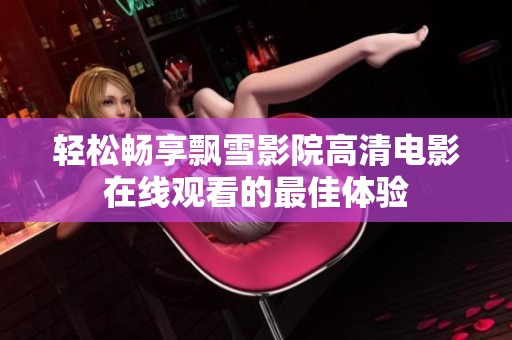 輕松暢享飄雪影院高清電影在線觀看的最佳體驗(yàn)