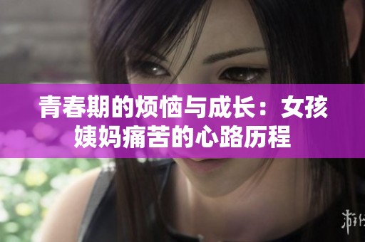 青春期的煩惱與成長：女孩姨媽痛苦的心路歷程