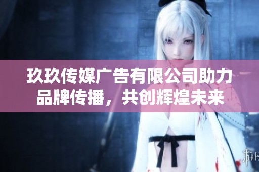 玖玖傳媒廣告有限公司助力品牌傳播，共創(chuàng)輝煌未來(lái)