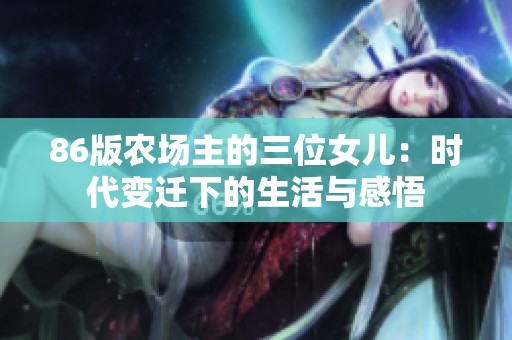 86版農(nóng)場(chǎng)主的三位女兒：時(shí)代變遷下的生活與感悟