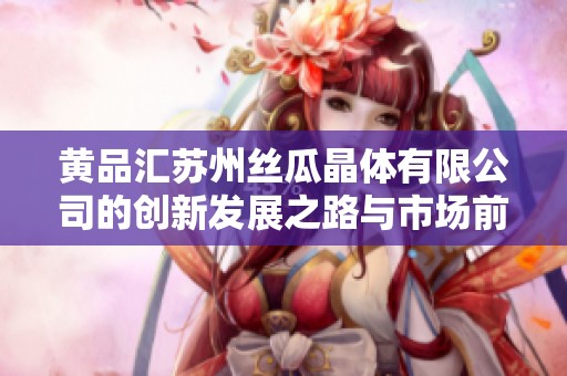 黃品匯蘇州絲瓜晶體有限公司的創(chuàng)新發(fā)展之路與市場(chǎng)前景分析