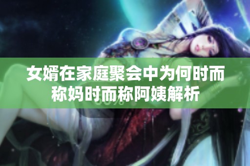女婿在家庭聚會(huì)中為何時(shí)而稱媽時(shí)而稱阿姨解析
