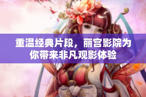 重溫經(jīng)典片段，麗宮影院為你帶來非凡觀影體驗