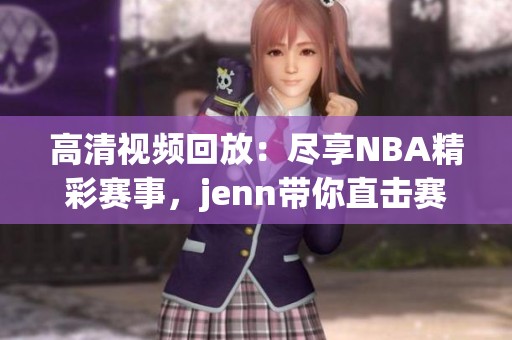 高清視頻回放：盡享NBA精彩賽事，jenn帶你直擊賽場(chǎng)盛況