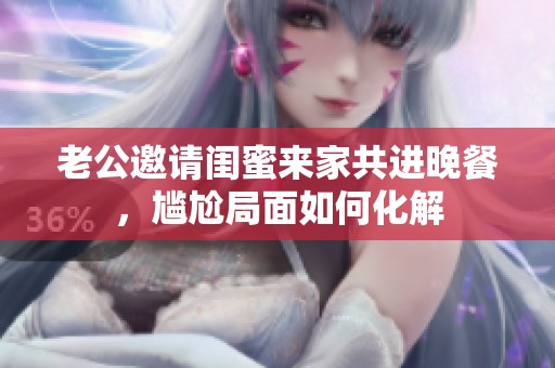 老公邀請閨蜜來家共進晚餐，尷尬局面如何化解