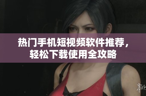 熱門手機(jī)短視頻軟件推薦，輕松下載使用全攻略