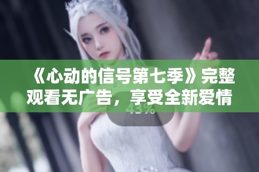 《心動(dòng)的信號(hào)第七季》完整觀看無(wú)廣告，享受全新愛(ài)情體驗(yàn)！