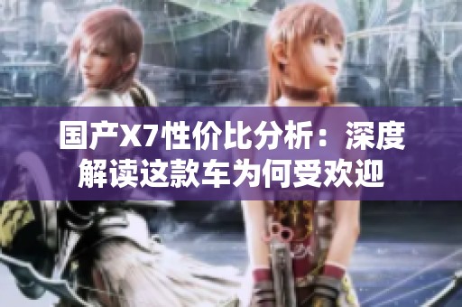 國產(chǎn)X7性價(jià)比分析：深度解讀這款車為何受歡迎