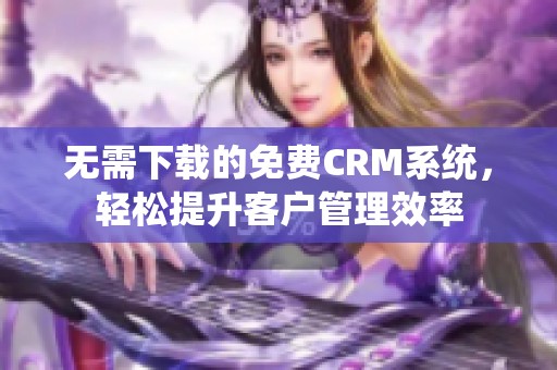 無需下載的免費CRM系統(tǒng)，輕松提升客戶管理效率