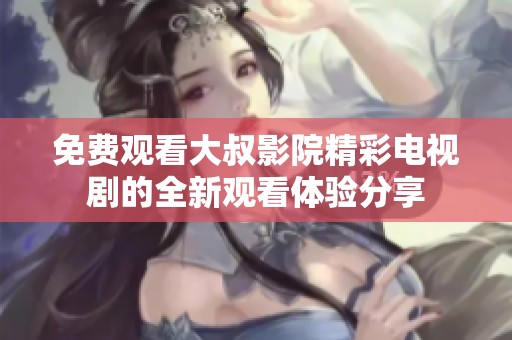 免費觀看大叔影院精彩電視劇的全新觀看體驗分享