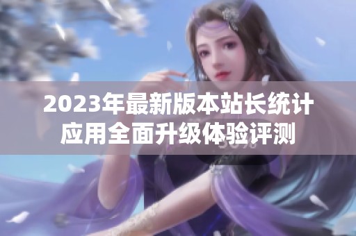 2023年最新版本站長統(tǒng)計應(yīng)用全面升級體驗(yàn)評測