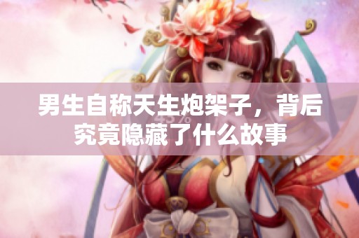男生自稱天生炮架子，背后究竟隱藏了什么故事
