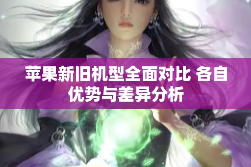 蘋果新舊機(jī)型全面對(duì)比 各自優(yōu)勢與差異分析