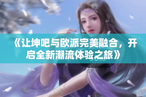 《讓坤吧與歐派完美融合，開啟全新潮流體驗之旅》