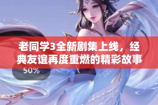 老同學(xué)3全新劇集上線，經(jīng)典友誼再度重燃的精彩故事