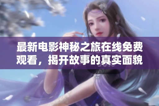 最新電影神秘之旅在線免費觀看，揭開故事的真實面貌