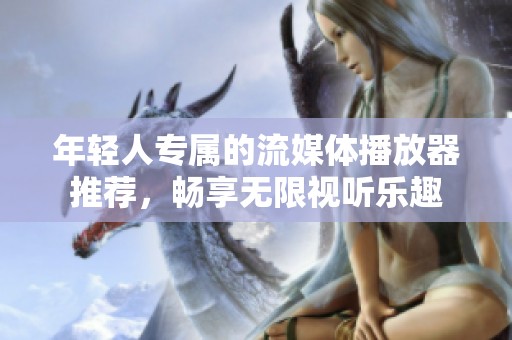 年輕人專(zhuān)屬的流媒體播放器推薦，暢享無(wú)限視聽(tīng)樂(lè)趣