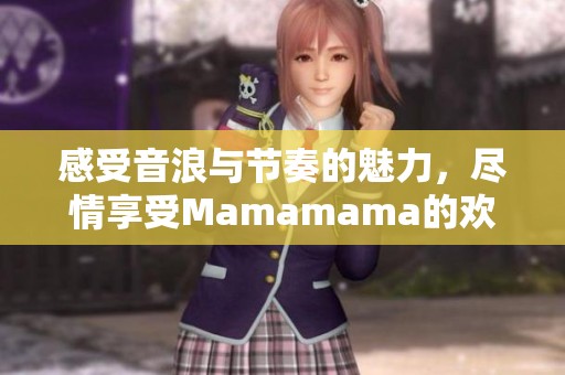 感受音浪與節(jié)奏的魅力，盡情享受Mamamama的歡樂之旅