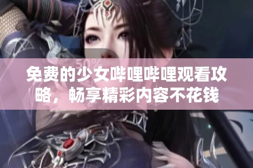免費的少女嗶哩嗶哩觀看攻略，暢享精彩內(nèi)容不花錢