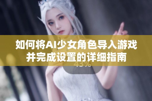 如何將AI少女角色導入游戲并完成設置的詳細指南