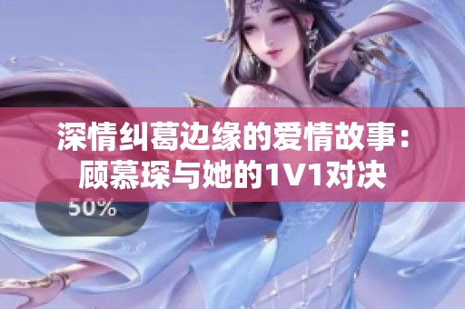 深情糾葛邊緣的愛情故事：顧慕琛與她的1V1對決
