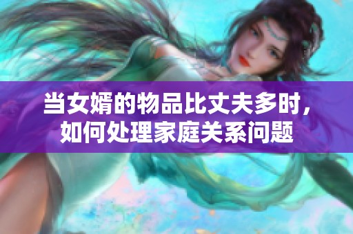 當女婿的物品比丈夫多時，如何處理家庭關(guān)系問題