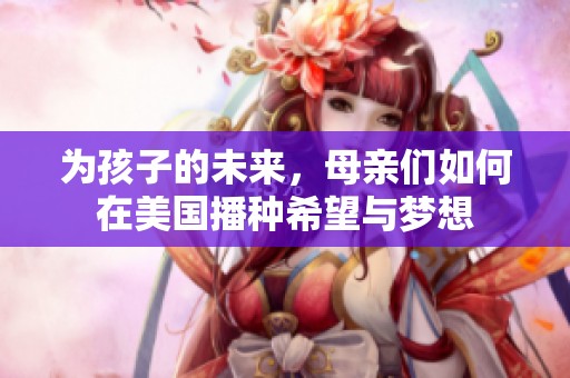 為孩子的未來，母親們如何在美國播種希望與夢想