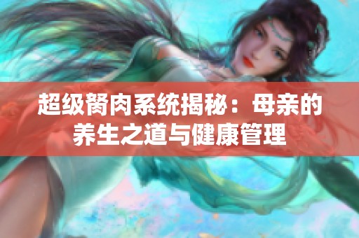 超級胬肉系統(tǒng)揭秘：母親的養(yǎng)生之道與健康管理