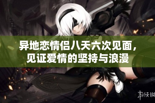 異地戀情侶八天六次見面，見證愛情的堅持與浪漫