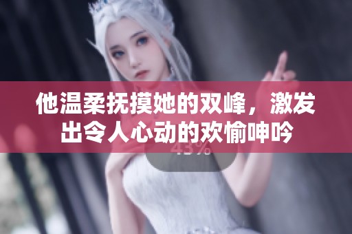他溫柔撫摸她的雙峰，激發(fā)出令人心動的歡愉呻吟