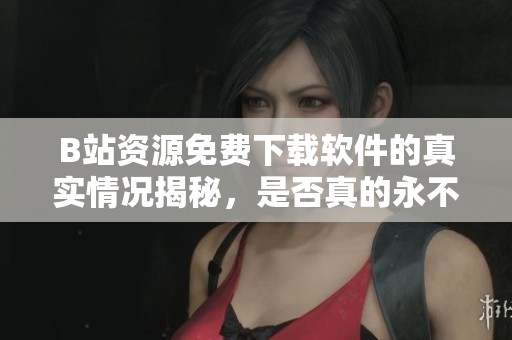 B站資源免費(fèi)下載軟件的真實(shí)情況揭秘，是否真的永不收費(fèi)
