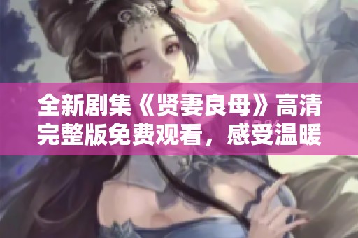 全新劇集《賢妻良母》高清完整版免費(fèi)觀看，感受溫暖家庭故事