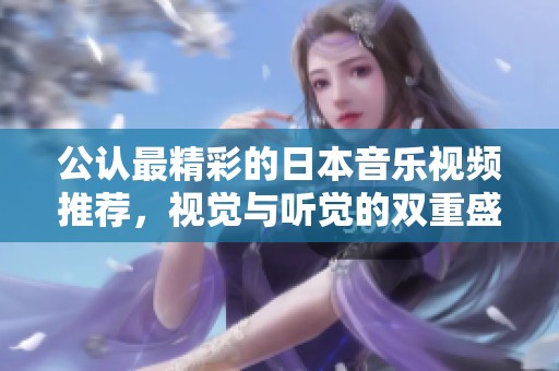 公認(rèn)最精彩的日本音樂視頻推薦，視覺與聽覺的雙重盛宴