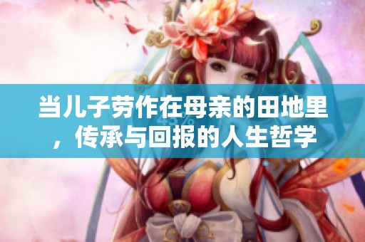 當(dāng)兒子勞作在母親的田地里，傳承與回報(bào)的人生哲學(xué)