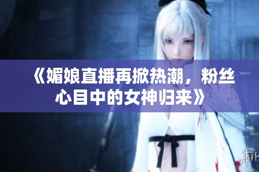 《媚娘直播再掀熱潮，粉絲心目中的女神歸來(lái)》
