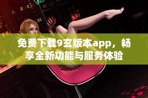 免費(fèi)下載9玄版本app，暢享全新功能與服務(wù)體驗(yàn)