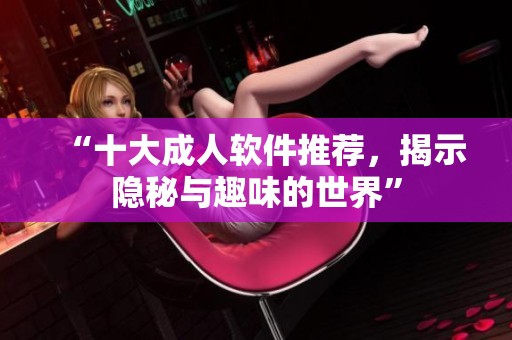 “十大成人軟件推薦，揭示隱秘與趣味的世界”
