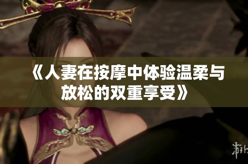 《人妻在按摩中體驗溫柔與放松的雙重享受》