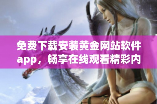 免費(fèi)下載安裝黃金網(wǎng)站軟件app，暢享在線觀看精彩內(nèi)容