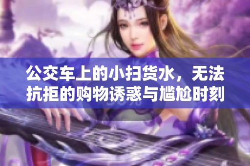 公交車上的小掃貨水，無法抗拒的購物誘惑與尷尬時刻
