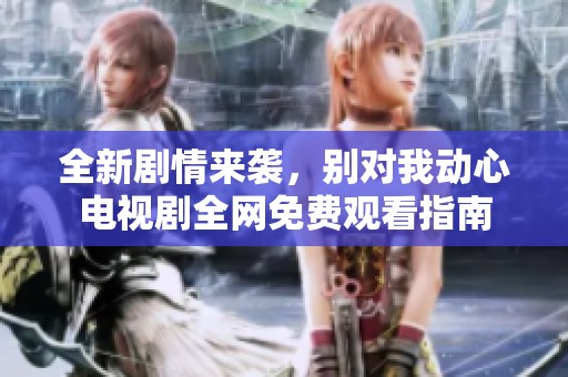 全新劇情來襲，別對我動心電視劇全網(wǎng)免費觀看指南