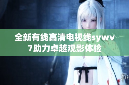 全新有線高清電視線sywv7助力卓越觀影體驗
